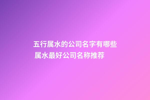 五行属水的公司名字有哪些 属水最好公司名称推荐-第1张-公司起名-玄机派